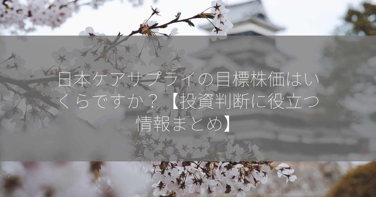 日本ケアサプライの目標株価はいくらですか？【投資判断に役立つ情報まとめ】